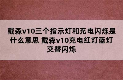 戴森v10三个指示灯和充电闪烁是什么意思 戴森v10充电红灯蓝灯交替闪烁